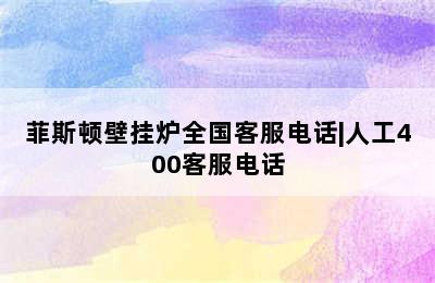 菲斯顿壁挂炉全国客服电话|人工400客服电话